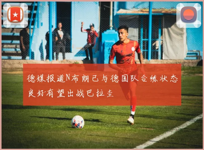 德媒报道N布朗已与德国队合练状态良好有望出战巴拉圭