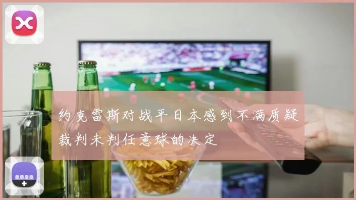 约克雷斯对战平日本感到不满质疑裁判未判任意球的决定