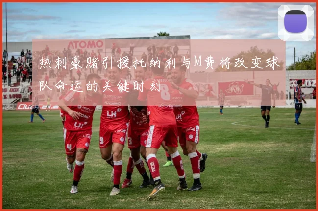 热刺豪赌引援托纳利与M费将改变球队命运的关键时刻