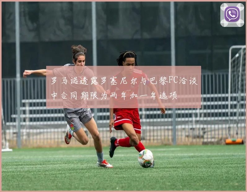 罗马诺透露罗塞尼尔与巴黎FC洽谈中合同期限为两年加一年选项