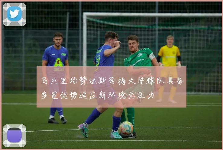 乌杰里称赞达斯蒂梅大学球队具备多重优势适应新环境无压力