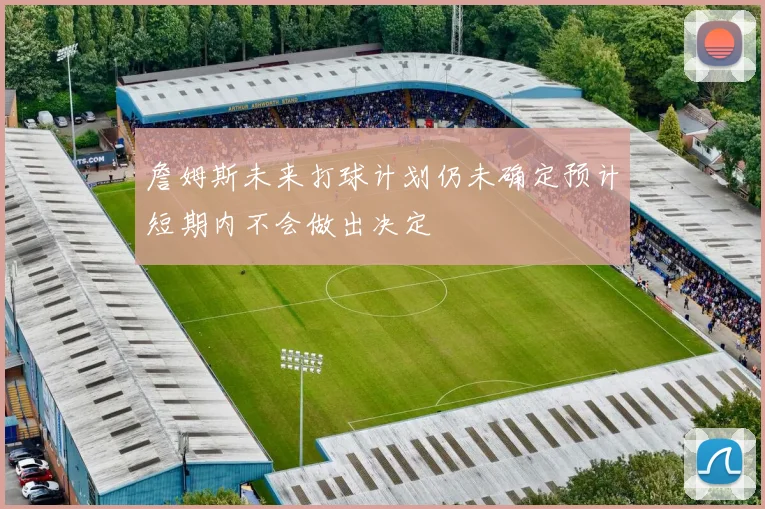 詹姆斯未来打球计划仍未确定预计短期内不会做出决定