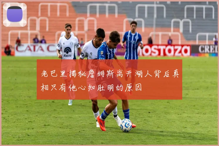老巴里揭秘詹姆斯离开湖人背后真相只有他心知肚明的原因
