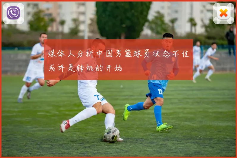 媒体人分析中国男篮球员状态不佳或许是转机的开始