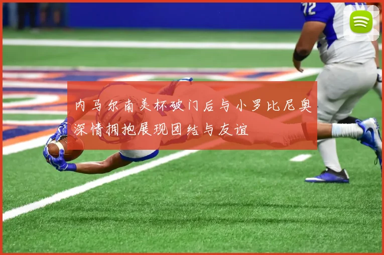 内马尔南美杯破门后与小罗比尼奥深情拥抱展现团结与友谊