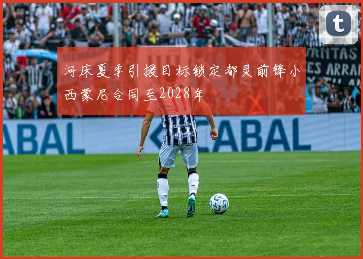 河床夏季引援目标锁定都灵前锋小西蒙尼合同至2028年