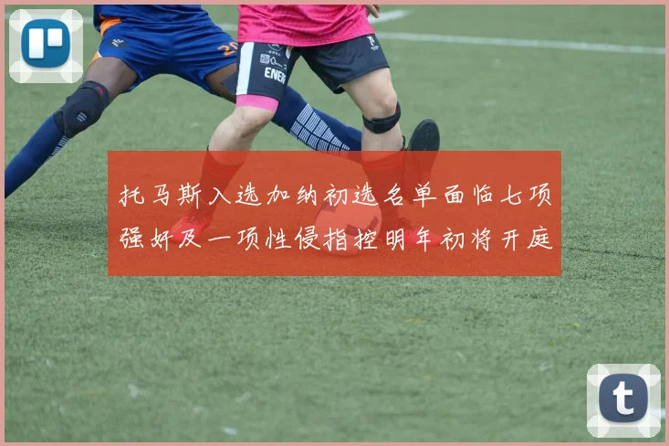 托马斯入选加纳初选名单面临七项强奸及一项性侵指控明年初将开庭审理
