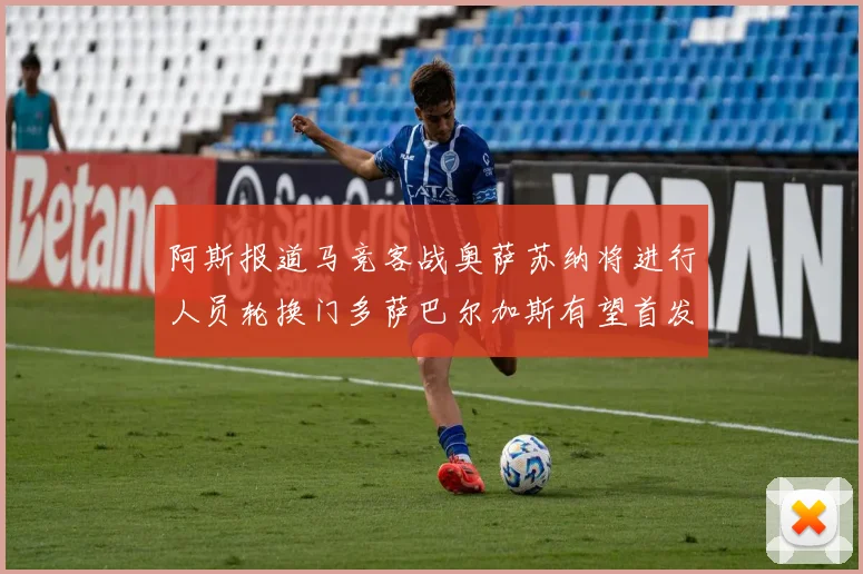 阿斯报道马竞客战奥萨苏纳将进行人员轮换门多萨巴尔加斯有望首发出场