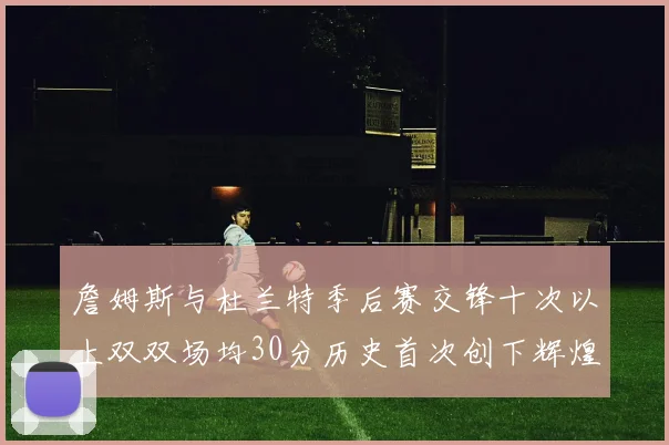 詹姆斯与杜兰特季后赛交锋十次以上双双场均30分历史首次创下辉煌纪录