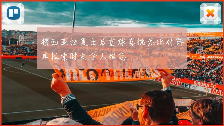 穆西亚拉复出后首球喜悦无比对阵库拉索时刻令人难忘