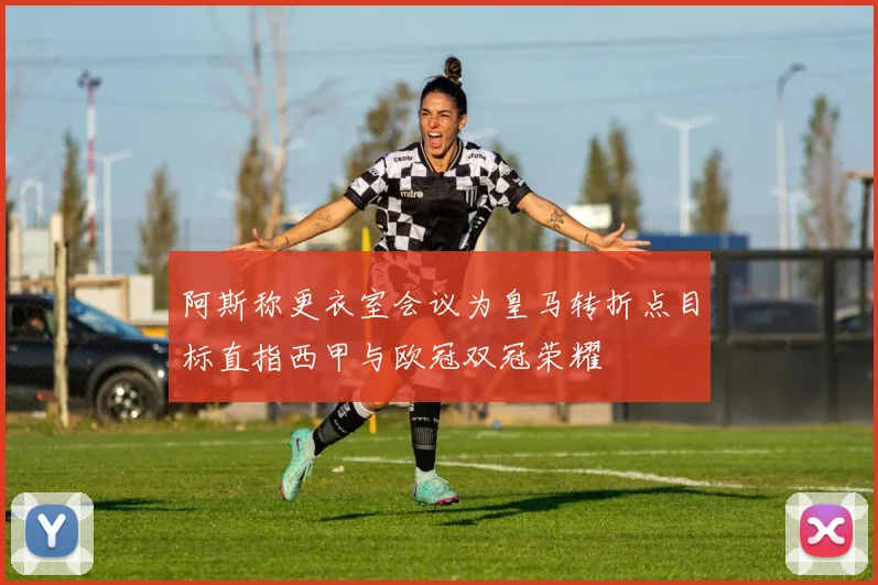 阿斯称更衣室会议为皇马转折点目标直指西甲与欧冠双冠荣耀