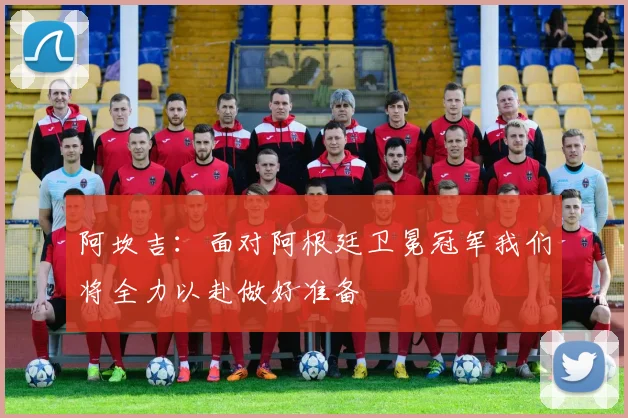 阿坎吉：面对阿根廷卫冕冠军我们将全力以赴做好准备