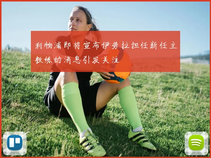 利物浦即将宣布伊劳拉担任新任主教练的消息引发关注