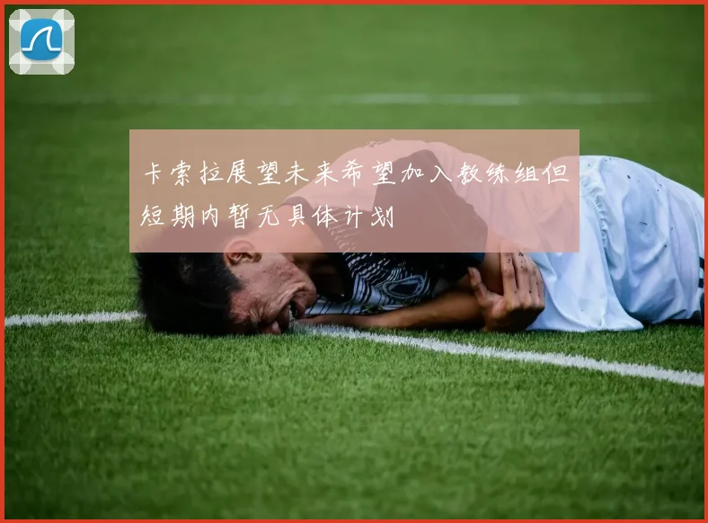 卡索拉展望未来希望加入教练组但短期内暂无具体计划