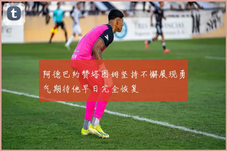 阿德巴约赞塔图姆坚持不懈展现勇气期待他早日完全恢复