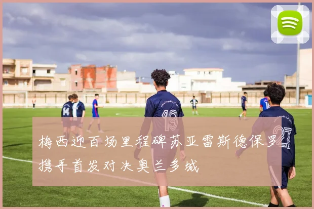 梅西迎百场里程碑苏亚雷斯德保罗携手首发对决奥兰多城