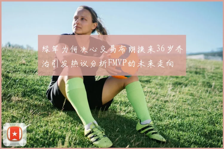 绿军为何决心交易布朗换来36岁乔治引发热议分析FMVP的未来走向