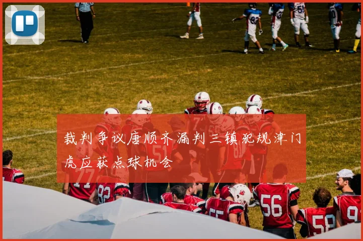 裁判争议唐顺齐漏判三镇犯规津门虎应获点球机会