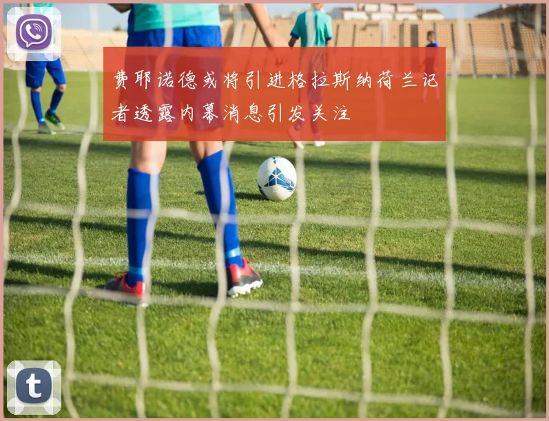费耶诺德或将引进格拉斯纳荷兰记者透露内幕消息引发关注