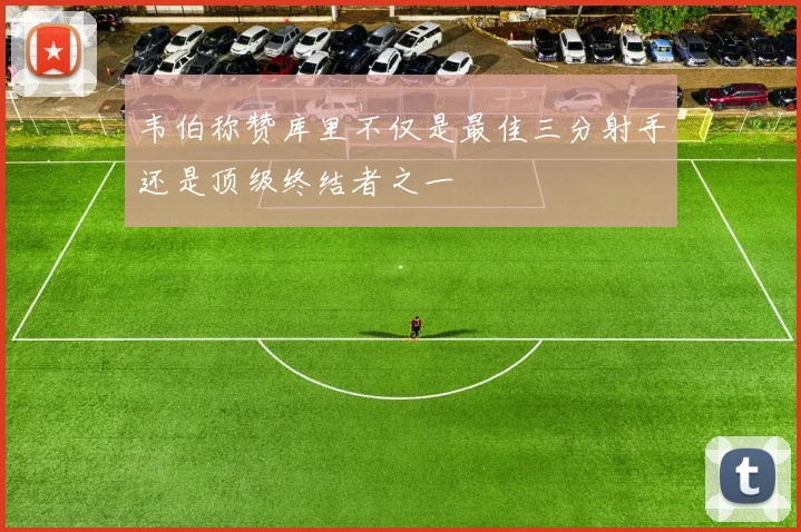 韦伯称赞库里不仅是最佳三分射手还是顶级终结者之一