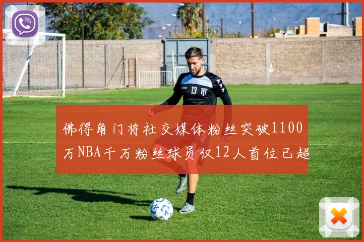 佛得角门将社交媒体粉丝突破1100万NBA千万粉丝球员仅12人首位已超亿