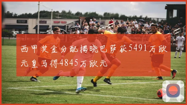 西甲奖金分配揭晓巴萨获5491万欧元皇马得4845万欧元