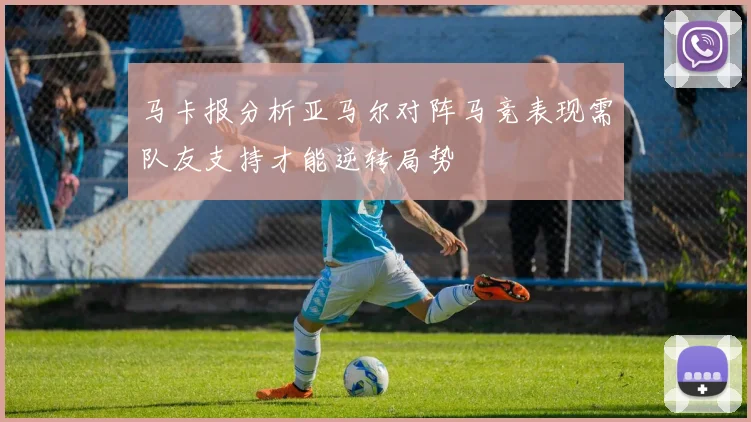 马卡报分析亚马尔对阵马竞表现需队友支持才能逆转局势