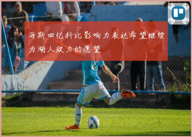 海斯回忆科比影响力表达希望继续为湖人效力的愿望