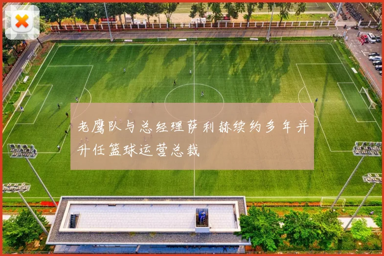 老鹰队与总经理萨利赫续约多年并升任篮球运营总裁