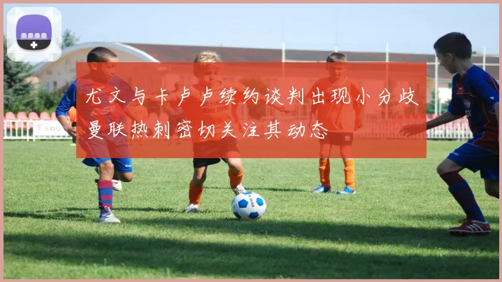 尤文与卡卢卢续约谈判出现小分歧曼联热刺密切关注其动态