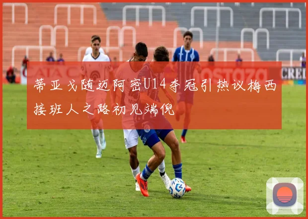 蒂亚戈随迈阿密U14夺冠引热议梅西接班人之路初见端倪