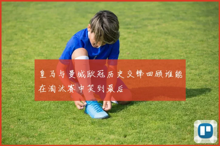 皇马与曼城欧冠历史交锋回顾谁能在淘汰赛中笑到最后