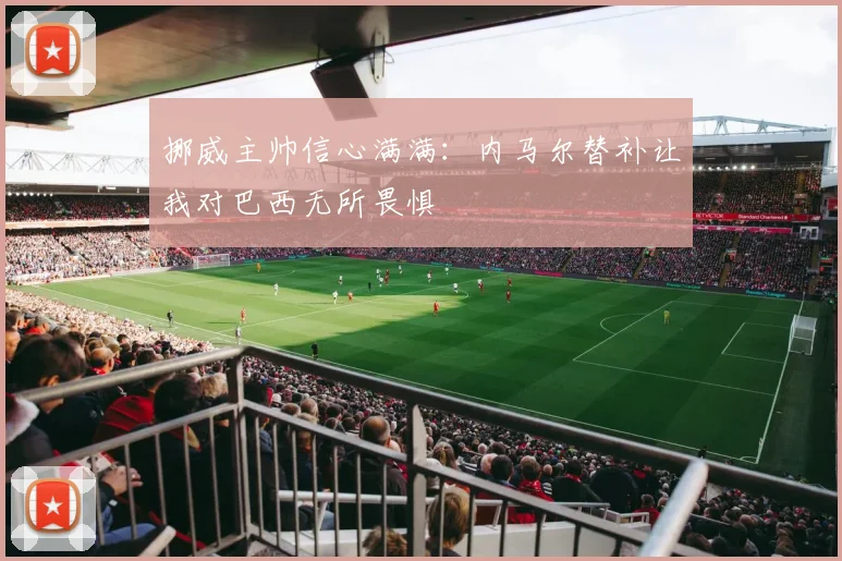 挪威主帅信心满满：内马尔替补让我对巴西无所畏惧