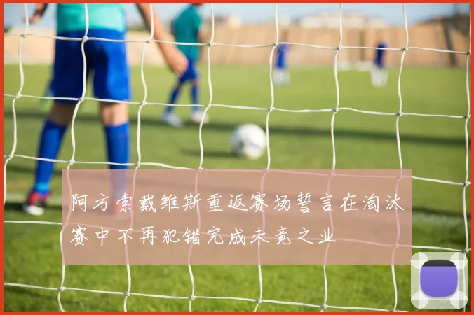 阿方索戴维斯重返赛场誓言在淘汰赛中不再犯错完成未竟之业