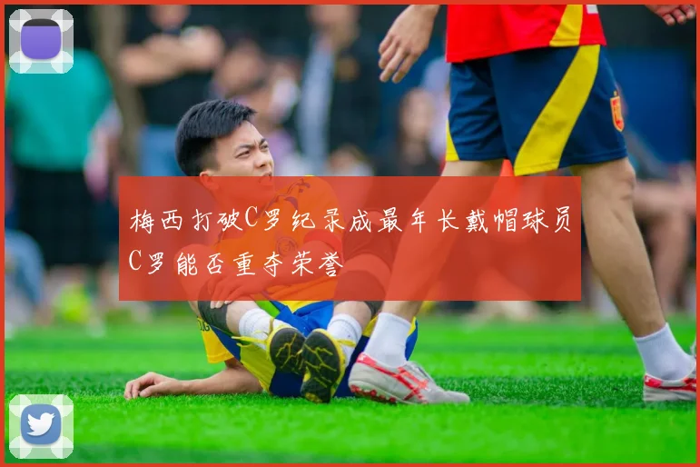 梅西打破C罗纪录成最年长戴帽球员C罗能否重夺荣誉